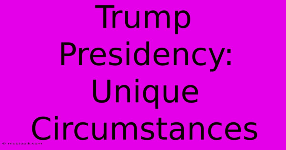 Trump Presidency:  Unique Circumstances