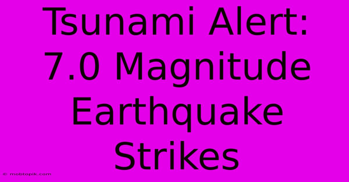 Tsunami Alert: 7.0 Magnitude Earthquake Strikes Tsunami Alert: 7.0 Magnitude Earthquake Strikes