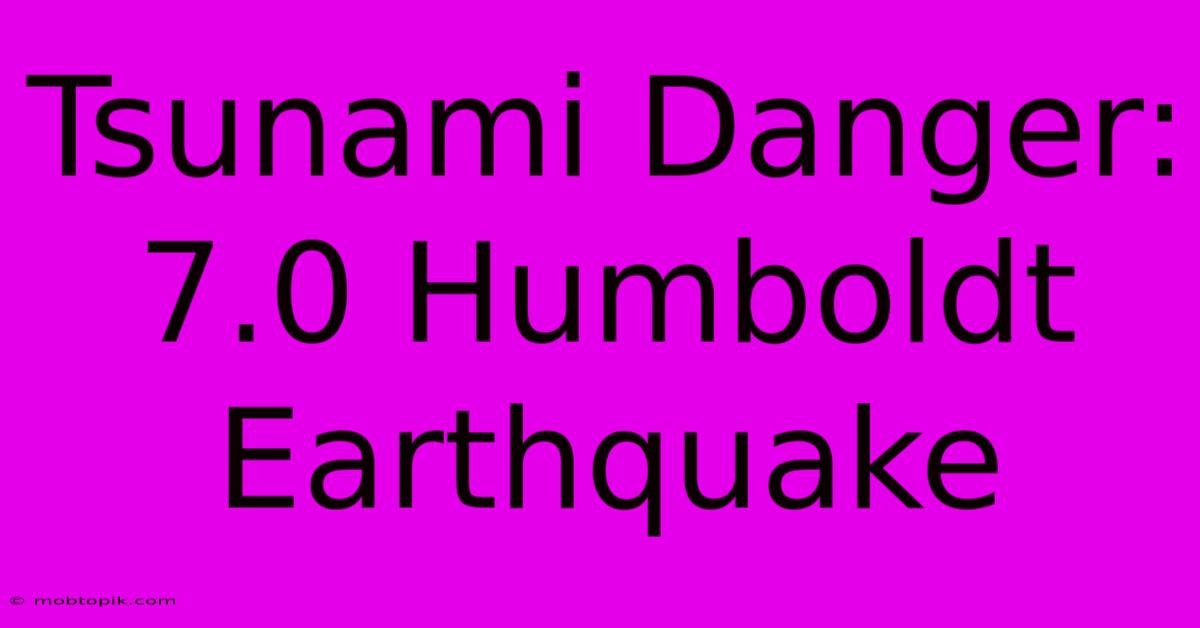 Tsunami Danger: 7.0 Humboldt Earthquake Tsunami Danger: 7.0 Humboldt Earthquake