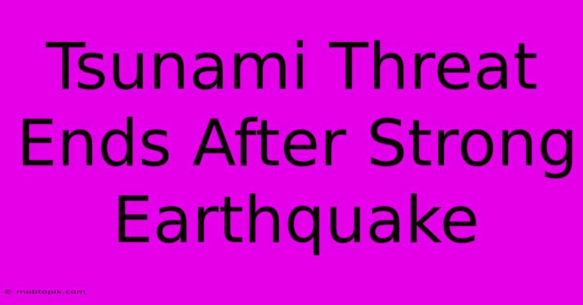 Tsunami Threat Ends After Strong Earthquake Tsunami Threat Ends After Strong Earthquake