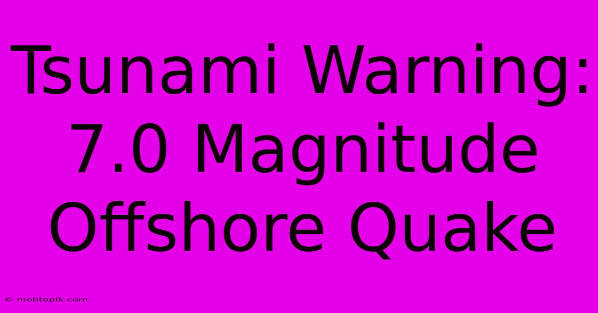 Tsunami Warning: 7.0 Magnitude Offshore Quake Tsunami Warning: 7.0 Magnitude Offshore Quake