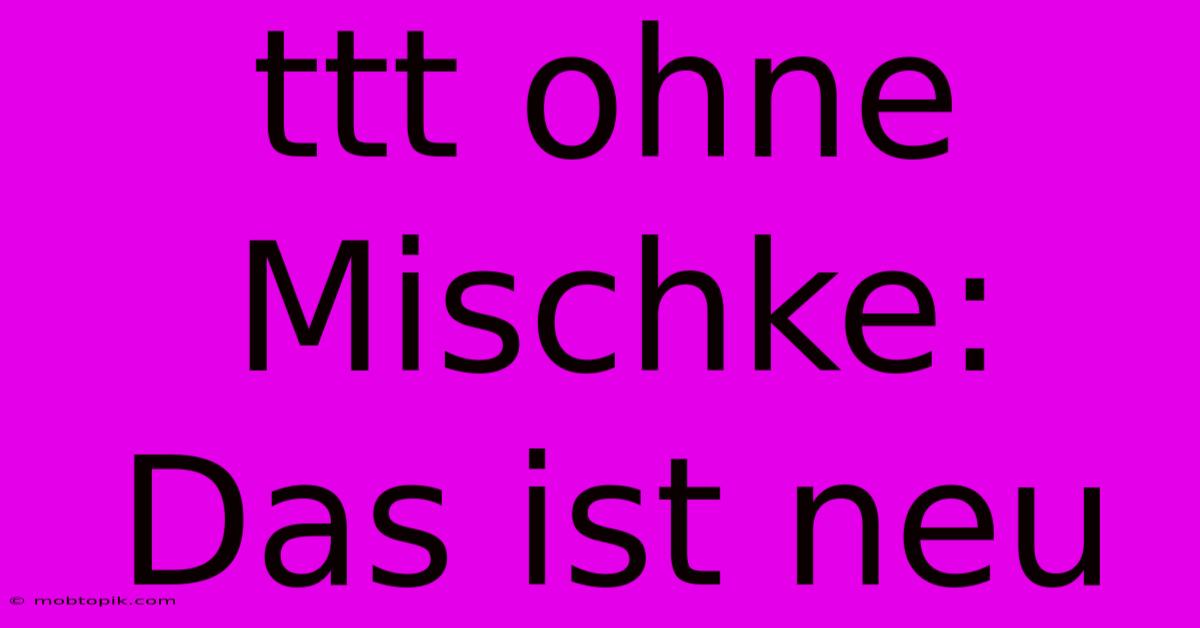 Ttt Ohne Mischke: Das Ist Neu