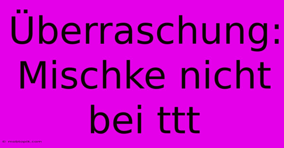 Überraschung: Mischke Nicht Bei Ttt