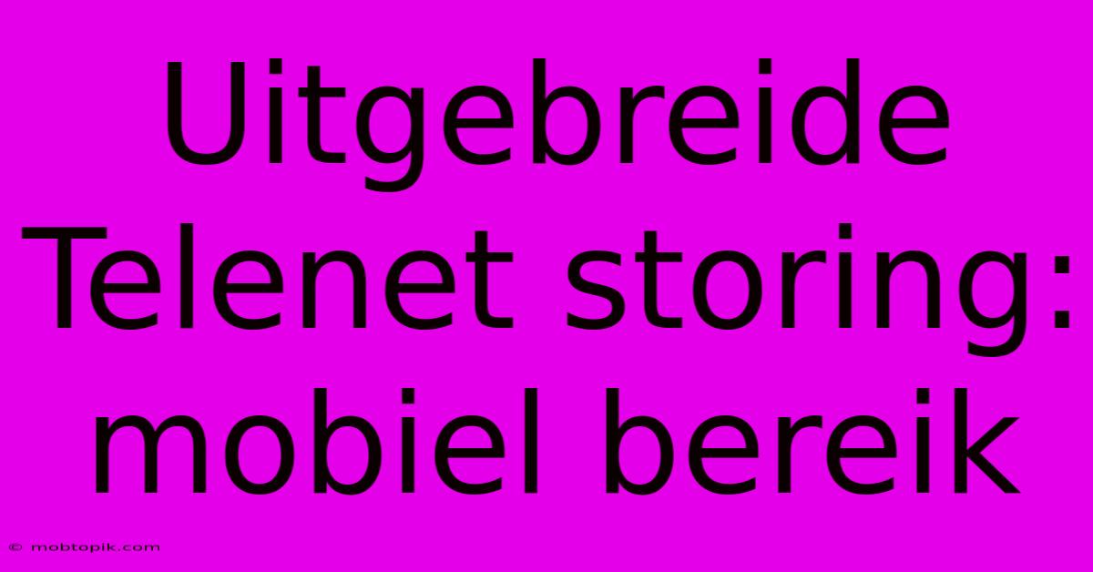 Uitgebreide Telenet Storing: Mobiel Bereik