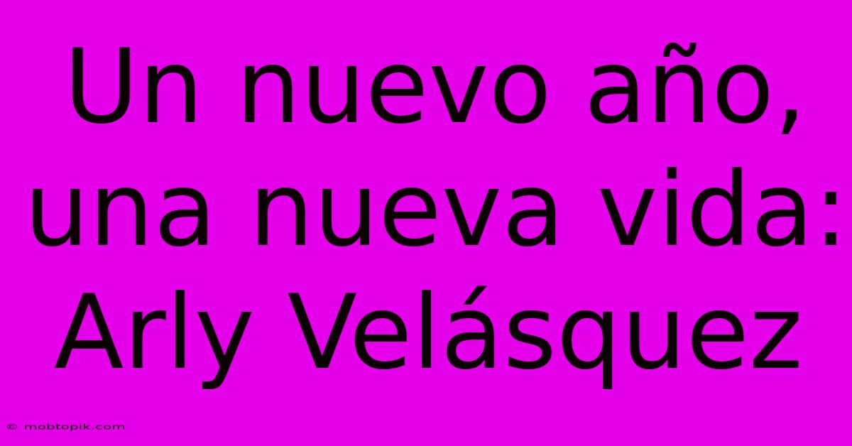 Un Nuevo Año, Una Nueva Vida: Arly Velásquez