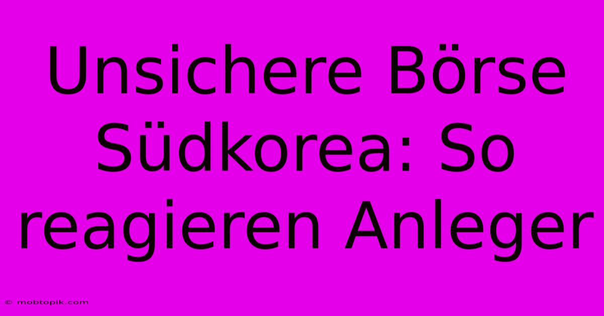 Unsichere Börse Südkorea: So Reagieren Anleger