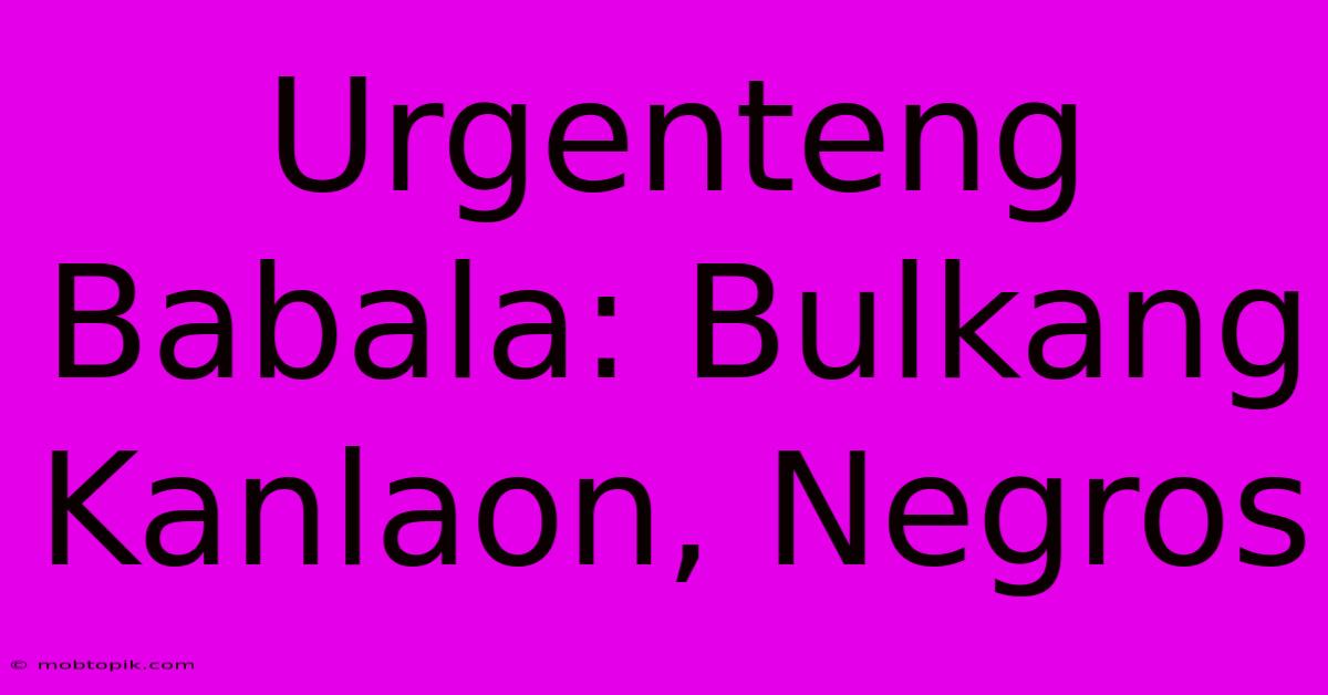 Urgenteng Babala: Bulkang Kanlaon, Negros Urgenteng Babala: Bulkang Kanlaon, Negros