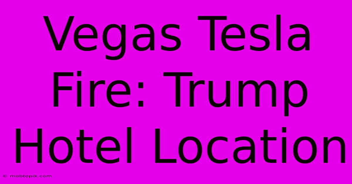 Vegas Tesla Fire: Trump Hotel Location