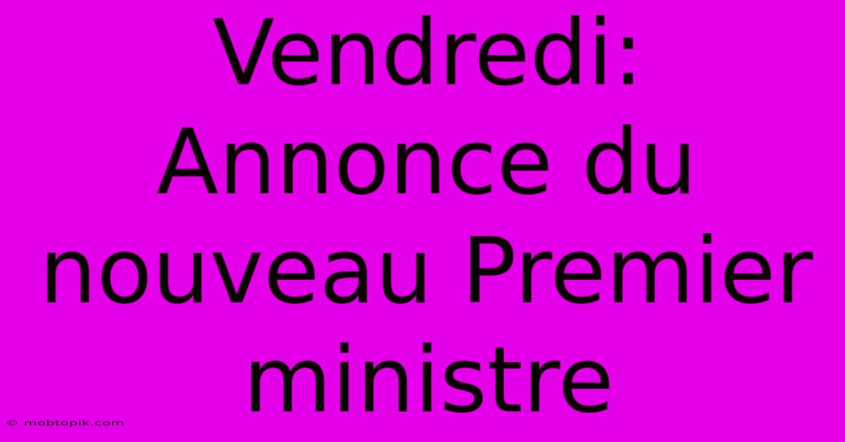 Vendredi: Annonce Du Nouveau Premier Ministre Vendredi: Annonce Du Nouveau Premier Ministre