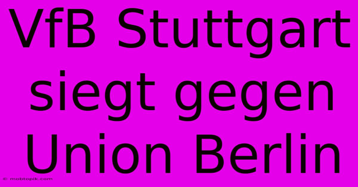 VfB Stuttgart Siegt Gegen Union Berlin VfB Stuttgart Siegt Gegen Union Berlin