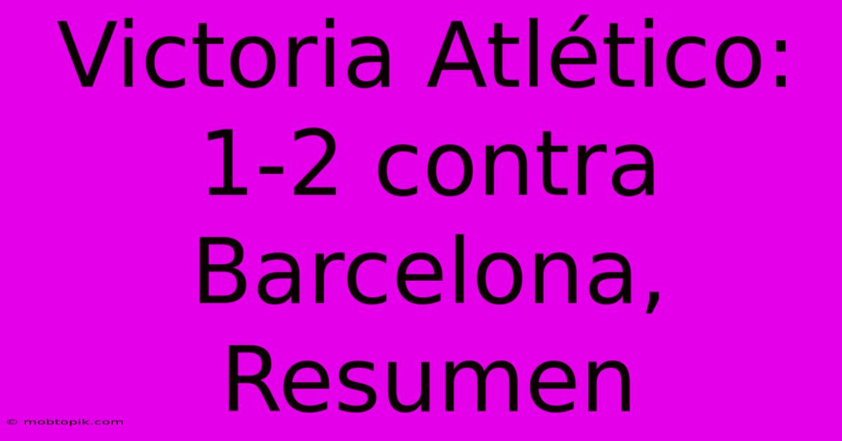 Victoria Atlético: 1-2 Contra Barcelona, Resumen