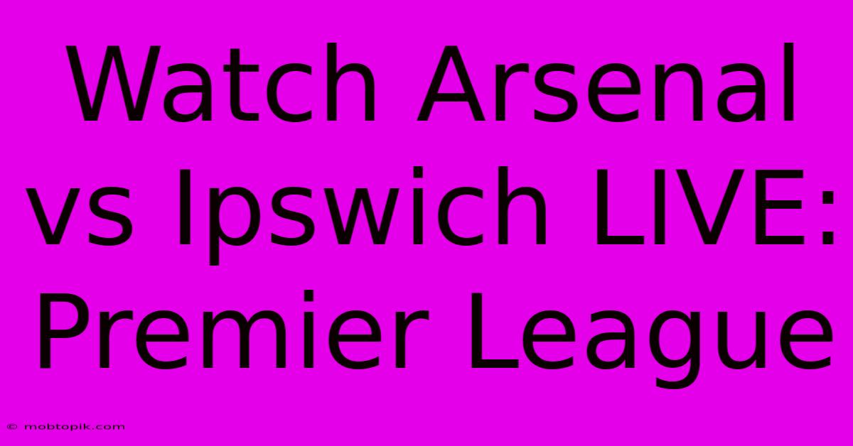 Watch Arsenal Vs Ipswich LIVE: Premier League