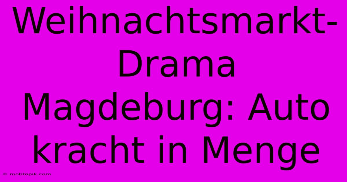 Weihnachtsmarkt-Drama Magdeburg: Auto Kracht In Menge